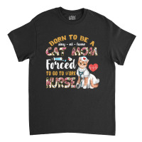 Born To Be A Stay At Home Cat Mom Forced To Go To Work Nurse Classic T-shirt | Artistshot