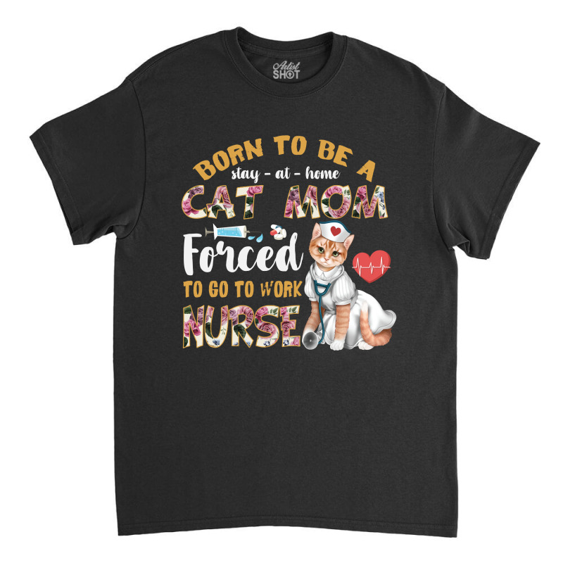 Born To Be A Stay At Home Cat Mom Forced To Go To Work Nurse Classic T-shirt by vip.pro123 | Artistshot