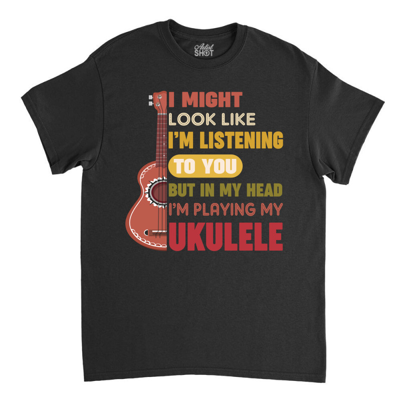 I Might Look Like I'm Listening To You But My Head I'm Playing My Ukul Classic T-shirt by vip.pro123 | Artistshot