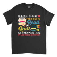 If I Could Just Find A Way To Read And Quilt At The Same Time My Life Classic T-shirt | Artistshot