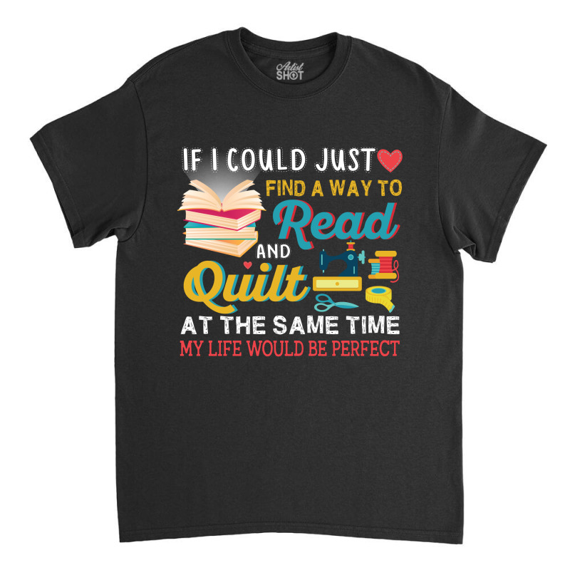 If I Could Just Find A Way To Read And Quilt At The Same Time My Life Classic T-shirt | Artistshot