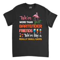 Were More Than Just Bartender Friends We're Like A Really Small Gang Classic T-shirt | Artistshot