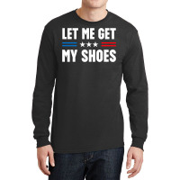 Let Me Get My Shoes Trump Long Sleeve Shirts | Artistshot