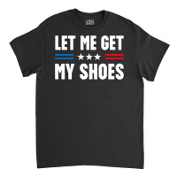 Let Me Get My Shoes Trump Classic T-shirt | Artistshot