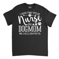 Nurse Gift Idea T  Shirt I've Two Titles Nurse And Dogmom Gift T  Shir Classic T-shirt | Artistshot