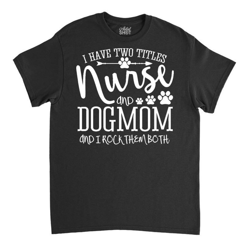 Nurse Gift Idea T  Shirt I've Two Titles Nurse And Dogmom Gift T  Shir Classic T-shirt by omcdermott51 | Artistshot