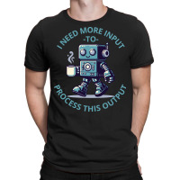 I Need More Input To Process This Output T-shirt | Artistshot