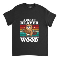 A Clean Beaver Always Gets More Wood Classic T-shirt | Artistshot