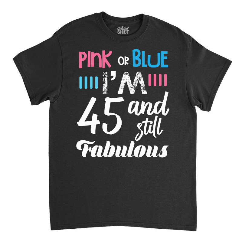 Pink Or Blue I'm 45 And Still Fabulous Birthday Classic T-shirt by cogentprint | Artistshot