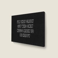 I'm That Crazy Guy Who Only Needs Math To Be Happy Landscape Canvas Print | Artistshot