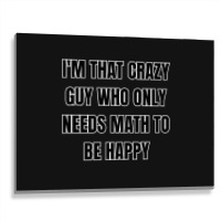 I'm That Crazy Guy Who Only Needs Math To Be Happy Metal Print Horizontal | Artistshot