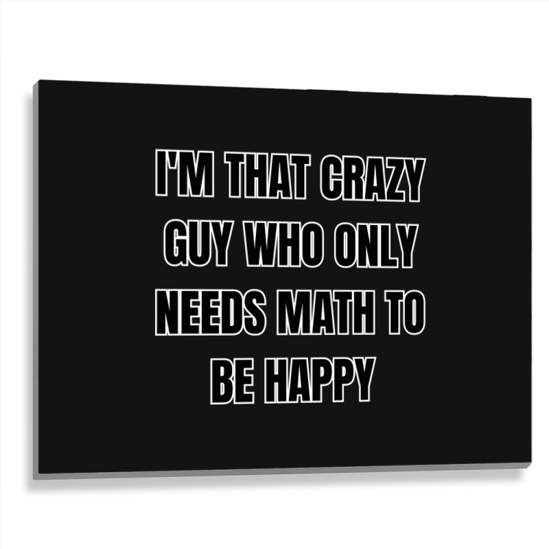 I'm That Crazy Guy Who Only Needs Math To Be Happy Metal Print Horizontal | Artistshot