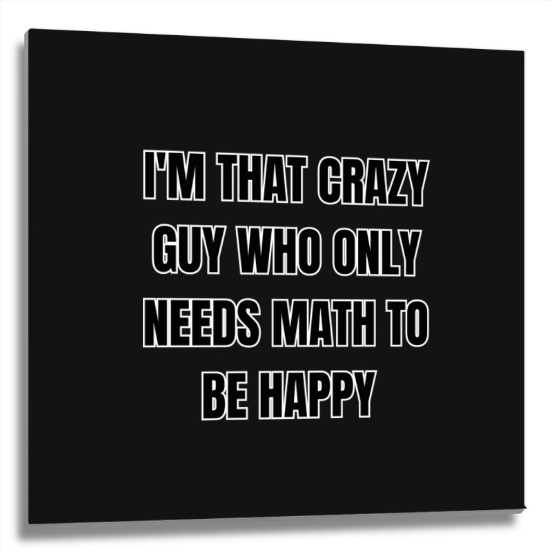 I'm That Crazy Guy Who Only Needs Math To Be Happy Metal Print Square | Artistshot