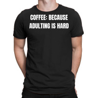 Coffee Because Adulting Is Hard Funny Sayings T-shirt | Artistshot