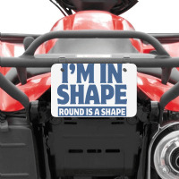 I Am In Shape Round Is A Shape Atv License Plate | Artistshot