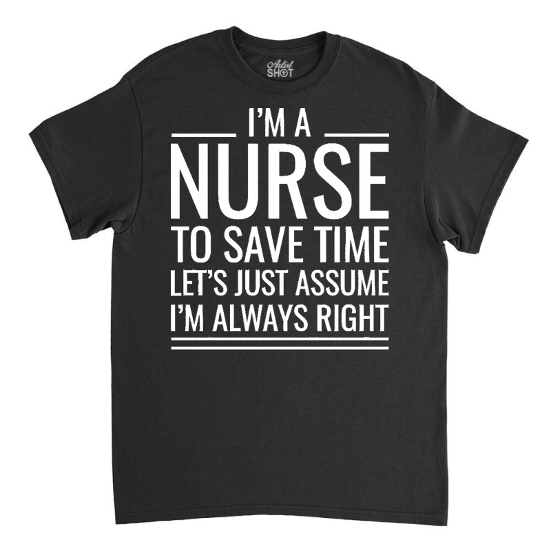 Nurse T  Shirt I' M A Nurse To Save Time Let's Just Assume I' M Always Classic T-shirt by hatchlong | Artistshot