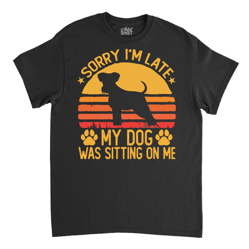 Sorry Im Late My Dog Was Sitting On Me T  Shirt Sorry I'm Late My Dog Classic T-shirt | Artistshot