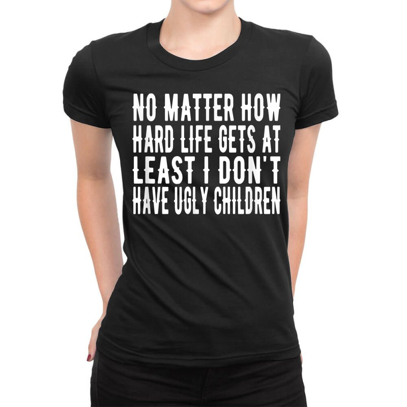 How Hard Life Gets At Least I Dont Have Ugly Children T Shirt Ladies Fitted T-Shirt by lissuttie | Artistshot