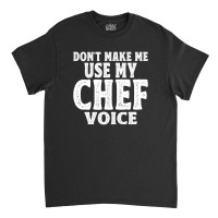 Don't Make Me Use My Chef Voice Classic T-shirt | Artistshot