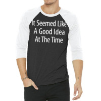 It Seemed Like A Good Idea At The Time   T Shirt 3/4 Sleeve Shirt | Artistshot