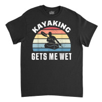 Kayaking Gets Me Wet  Funny Kayak Christmas & Birthday Gift T Shirt Classic T-shirt | Artistshot