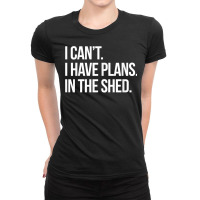 I Can't I Have Plans In The Shed Funny Toolshed Workshop T Shirt Ladies Fitted T-shirt | Artistshot