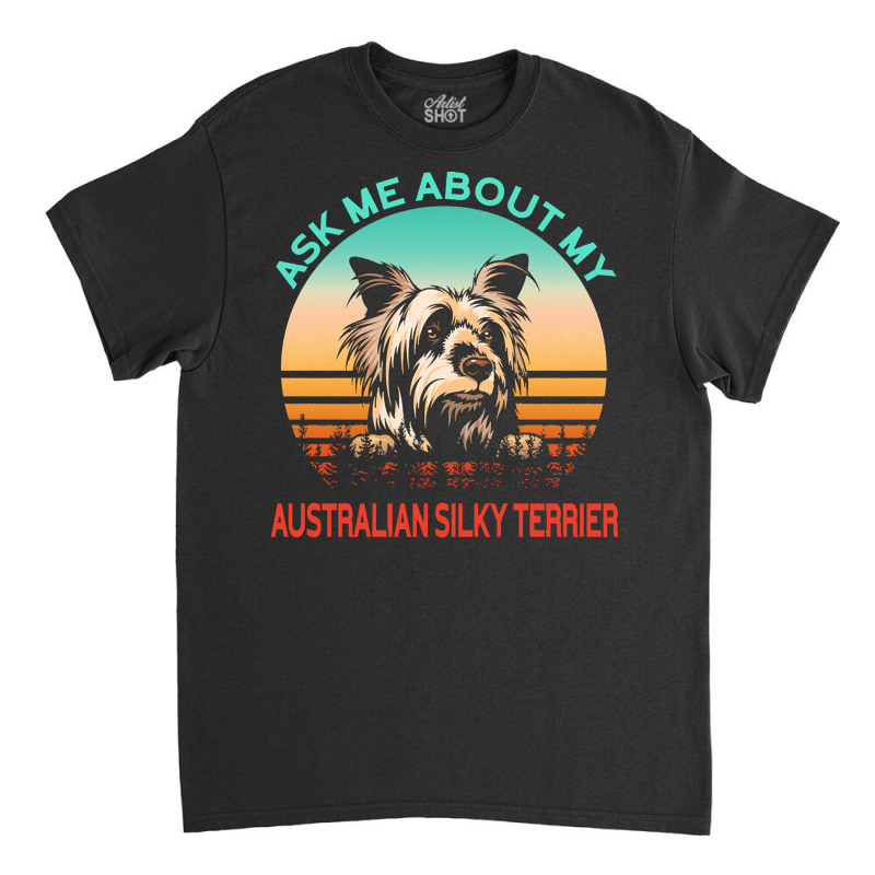 Australian Silky Terrier T  Shirt Ask Me About My Australian Silky Ter Classic T-shirt | Artistshot