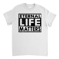 Eternal Life Matters Classic T-shirt | Artistshot