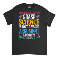 Your Inability To Grasp Science Is Not A Valid Argument Gift T Shirt Classic T-shirt | Artistshot