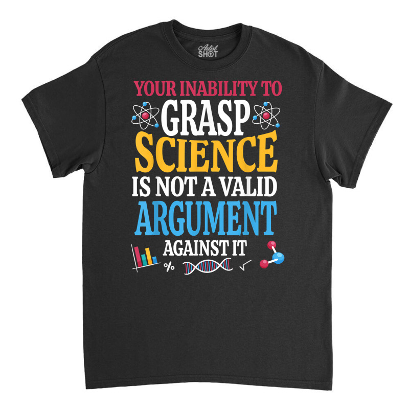 Your Inability To Grasp Science Is Not A Valid Argument Gift T Shirt Classic T-shirt by keishawnredner | Artistshot