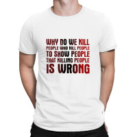 Why Do We Kill People Who Kill People To Show That Killing People T-shirt | Artistshot