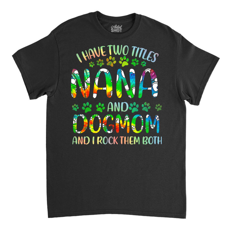 Nana And Dog Mom T  Shirt I Have Two Titles Nana And Dog Mom T  Shirt Classic T-shirt | Artistshot