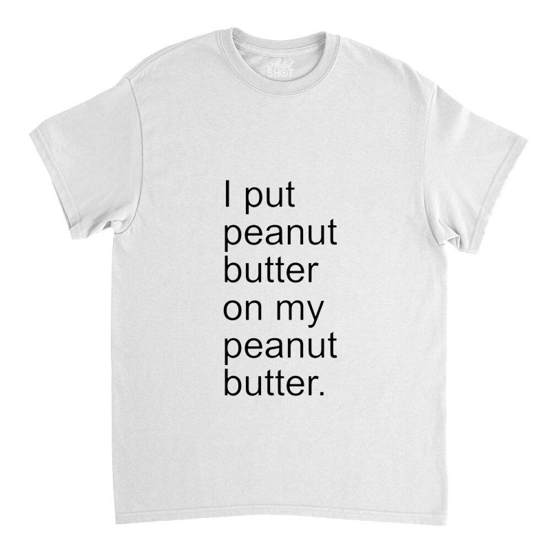 I Put Peanut Butter On My Peanut Butter Creamy Crunchy Classic T-shirt | Artistshot