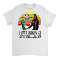 I Dont Believe In Humans Bigfoot Alien Ufo Flying Object T Shirt Classic T-shirt | Artistshot