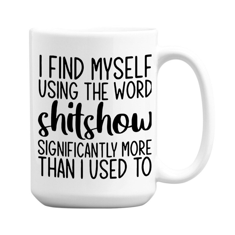 I Find Myself Using The Worl Shitshow Significantly More Than I Used T 15 Oz Coffee Mug | Artistshot