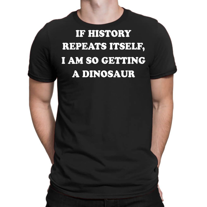 If History Repeats Itself I Am So Getting A Dinosaur T-shirt | Artistshot