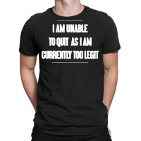I Am Unable To Quit As I Am Currently Too Legit T-shirt | Artistshot