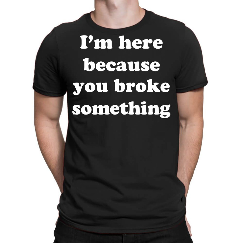 I'm Here Because You Broke Something T-shirt | Artistshot