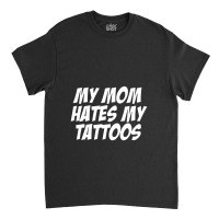 My Mom Hates Tattoo Tattoos Artist Tats Lovers Classic T-shirt | Artistshot