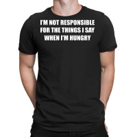 I'm Not Responsible For The Things I Say When I'm Hungry T-shirt | Artistshot
