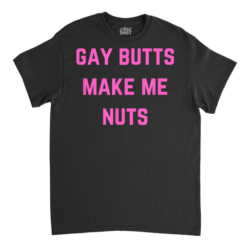 Gay Butts Make Me Nuts T Shirt Classic T-shirt | Artistshot