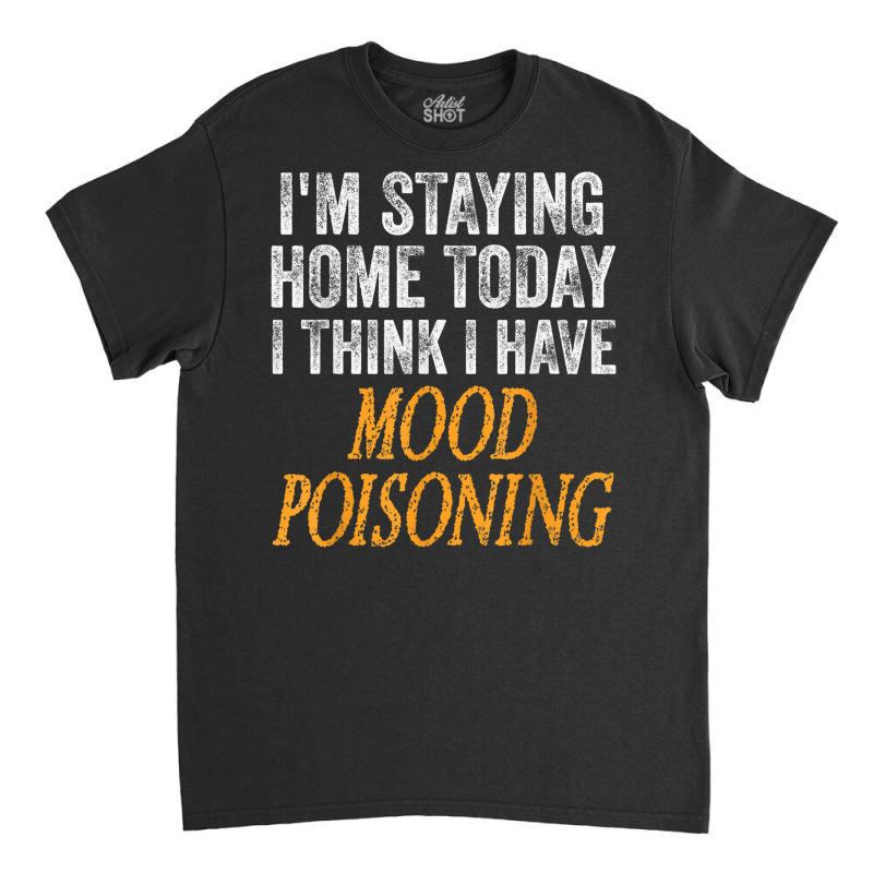 I'm Staying Home Today I Think I Have Mood Poisoning T Shirt Classic T-shirt | Artistshot