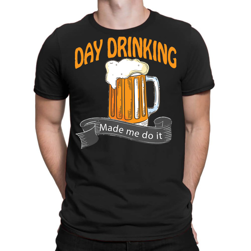 Day Drinking Made Me Do It T  Shirt Day Drinking Made Me Do It Funny I T-shirt | Artistshot