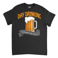 Day Drinking Made Me Do It T  Shirt Day Drinking Made Me Do It Funny I Classic T-shirt | Artistshot