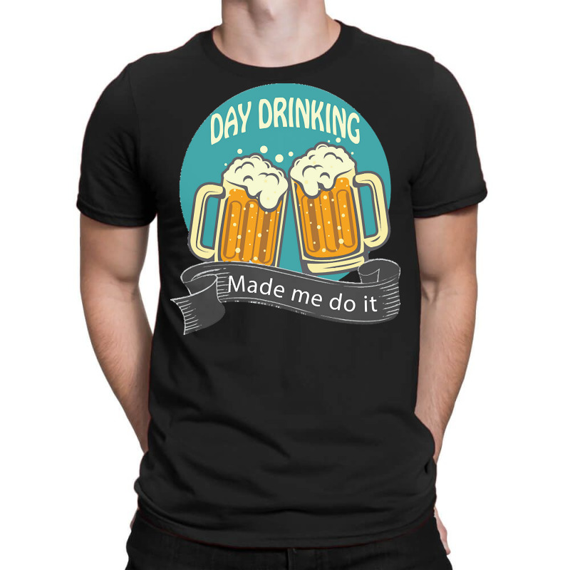 Day Drinking Made Me Do It T  Shirt Day Drinking Made Me Do It Funny I T-shirt | Artistshot