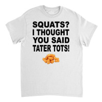 Squats I Thought You Said Tater Tots Classic T-shirt | Artistshot