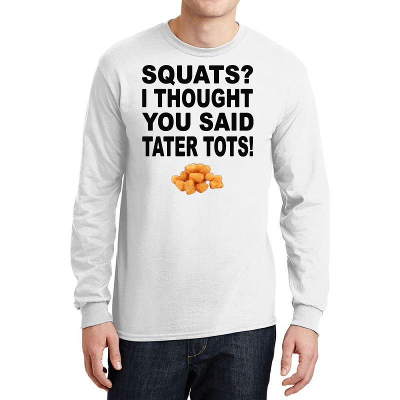 Squats I Thought You Said Tater Tots Long Sleeve Shirts | Artistshot