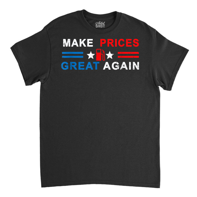 Make Prices Great Again   Make Gas Prices Great Again T Shirt Classic T-shirt by naythendeters2000 | Artistshot