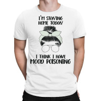 I'm Staying Home Today I Think I Have Mood Poisoning Funny T Shirt T-shirt | Artistshot