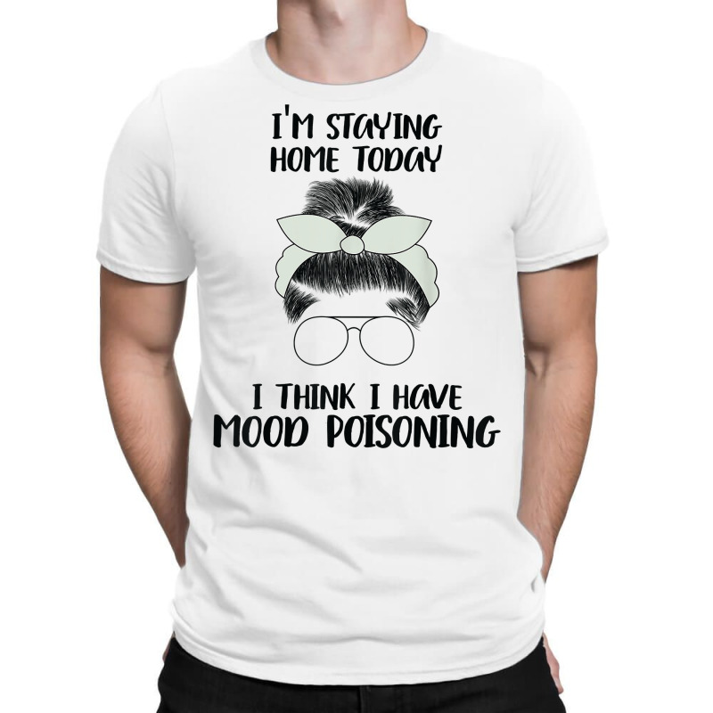 I'm Staying Home Today I Think I Have Mood Poisoning Funny T Shirt T-shirt | Artistshot